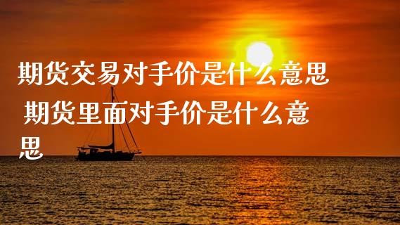 期货交易对手价是什么意思 期货里面对手价是什么意思