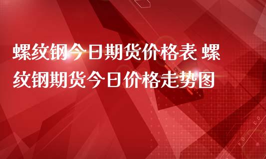 螺纹钢今日期货价格表 螺纹钢期货今日价格走势图
