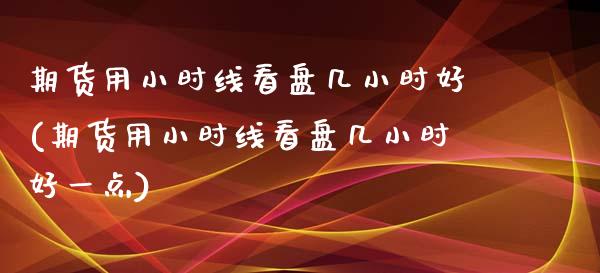 期货用小时线看盘几小时好(期货用小时线看盘几小时好一点)