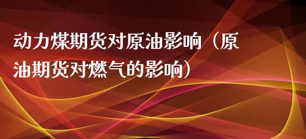 动力煤期货对原油影响（原油期货对燃气的影响）