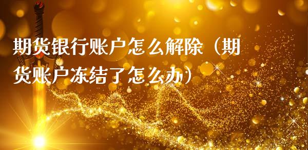 期货银行账户怎么解除（期货账户冻结了怎么办）_https://www.dglong8.com_原油期货_第1张