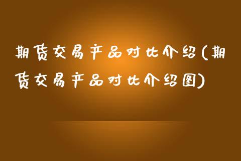 期货交易产品对比介绍(期货交易产品对比介绍图)