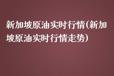 新加坡原油实时行情(新加坡原油实时行情走势)