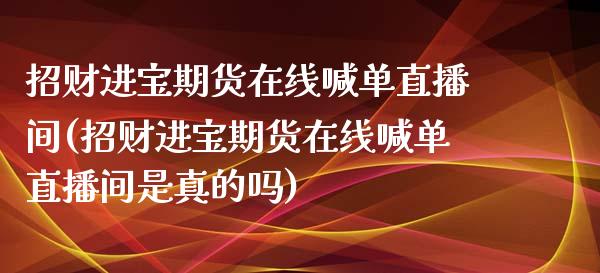 招财进宝期货在线喊单直播间(招财进宝期货在线喊单直播间是真的吗)
