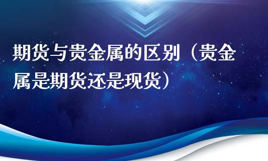 期货与贵金属的区别（贵金属是期货还是现货）