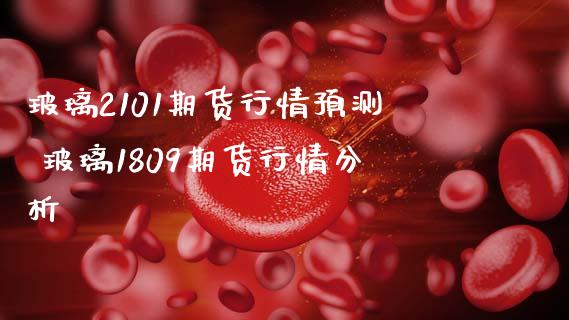 玻璃2101期货行情预测 玻璃1809期货行情分析