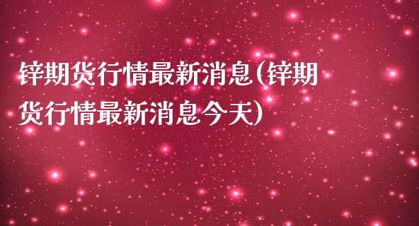 锌期货行情最新消息(锌期货行情最新消息今天)