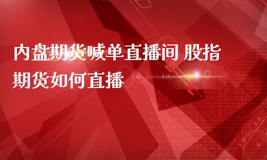 内盘期货喊单直播间 股指期货如何直播