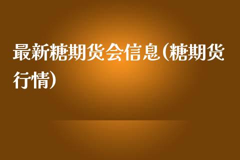 最新糖期货会信息(糖期货行情)