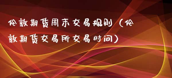 伦敦期货周末交易规则（伦敦期货交易所交易时间）