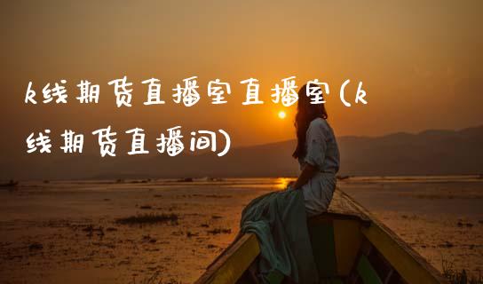 k线期货直播室直播室(k线期货直播间)