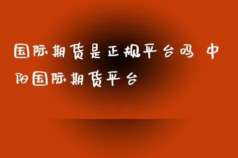 国际期货是正规平台吗 中阳国际期货平台