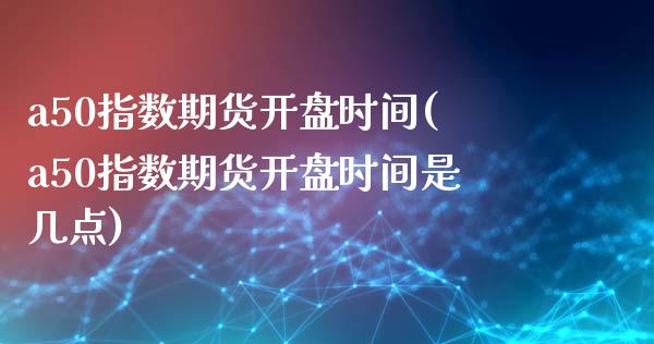 a50指数期货开盘时间(a50指数期货开盘时间是几点)