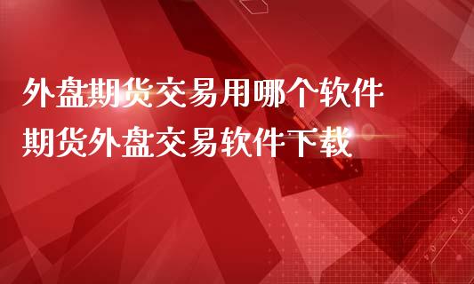 外盘期货交易用哪个软件 期货外盘交易软件下载