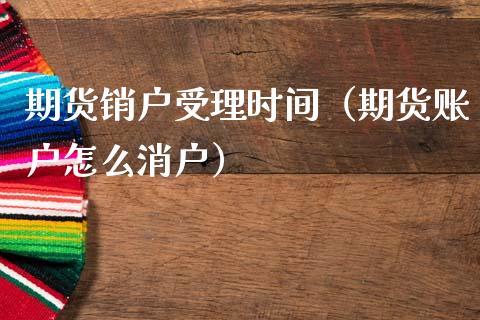期货销户受理时间（期货账户怎么消户）
