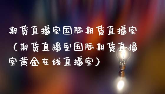 期货直播室国际期货直播室（期货直播室国际期货直播室黄金在线直播室）