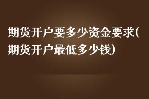 期货开户要多少资金要求(期货开户最低多少钱)
