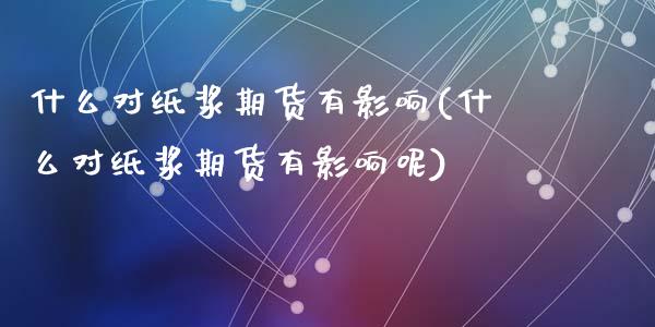 什么对纸浆期货有影响(什么对纸浆期货有影响呢)