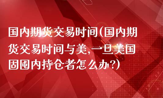 国内期货交易时间(国内期货交易时间与美,一旦美国固囤内持仓者怎么办?)_期货理财_第1张_宇龙理财网 国内期货交易时间(国内期货交易时间与美,一旦美国固囤内持仓者怎么办?)_https://www.dglong8.com_期货理财_第1张