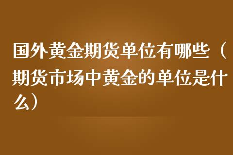 国外黄金期货单位有哪些（期货市场中黄金的单位是什么）