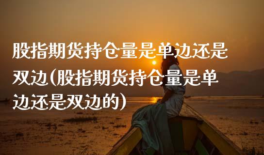 股指期货持仓量是单边还是双边(股指期货持仓量是单边还是双边的)
