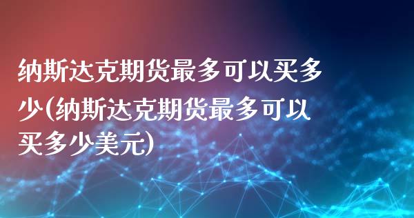 纳斯达克期货最多可以买多少(纳斯达克期货最多可以买多少美元)