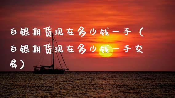 白银期货现在多少钱一手（白银期货现在多少钱一手交易）