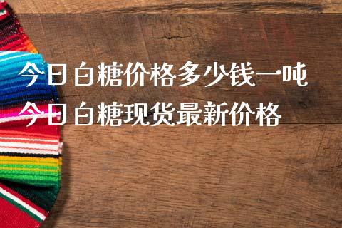 今日白糖价格多少钱一吨 今日白糖现货最新价格