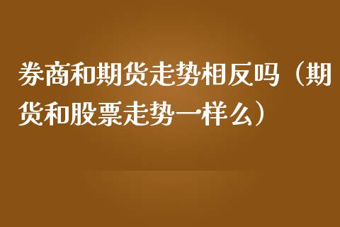 券商和期货走势相反吗（期货和股票走势一样么）