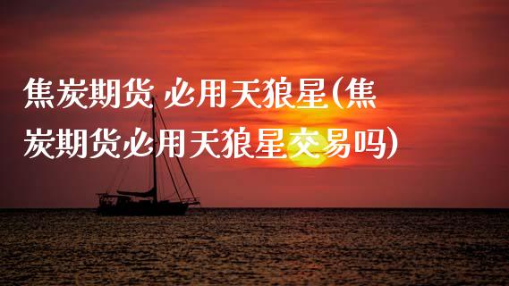 焦炭期货 必用天狼星(焦炭期货必用天狼星交易吗)