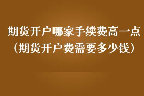 期货开户哪家手续费高一点（期货开户费需要多少钱）
