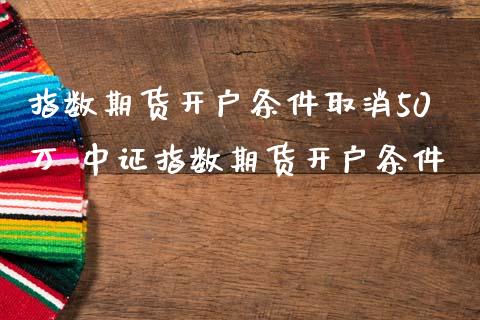 指数期货开户条件取消50万 中证指数期货开户条件