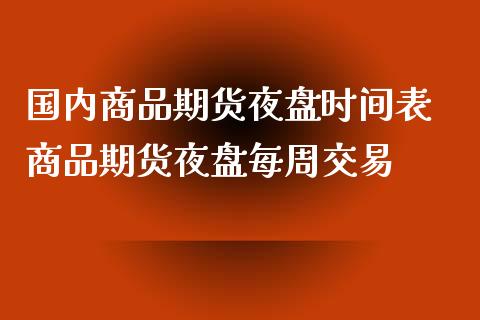 国内商品期货夜盘时间表 商品期货夜盘每周交易