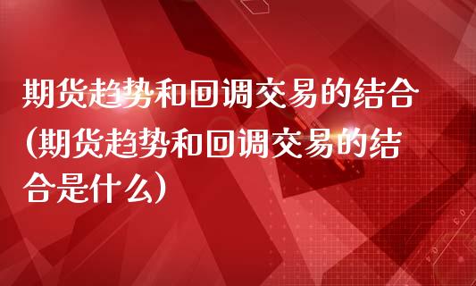 期货趋势和回调交易的结合(期货趋势和回调交易的结合是什么)
