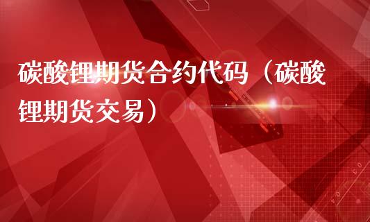 碳酸锂期货合约代码（碳酸锂期货交易）