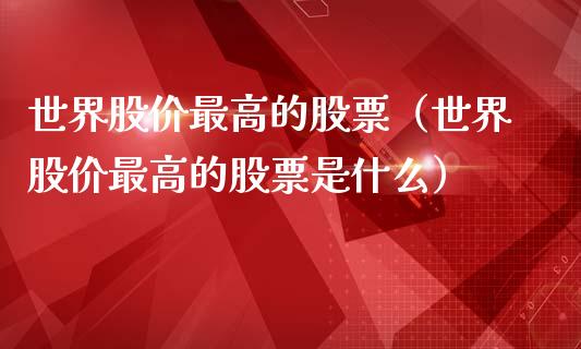 世界股价最高的股票（世界股价最高的股票是什么）