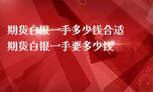 期货白银一手多少钱合适 期货白银一手要多少钱
