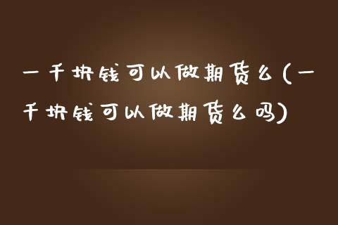 一千块钱可以做期货么(一千块钱可以做期货么吗)
