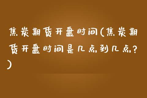 焦炭期货开盘时间(焦炭期货开盘时间是几点到几点?)