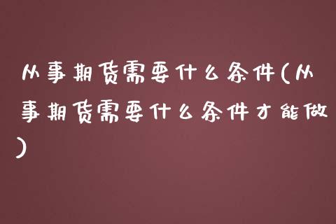 从事期货需要什么条件(从事期货需要什么条件才能做)