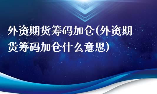 外资期货筹码加仓(外资期货筹码加仓什么意思)