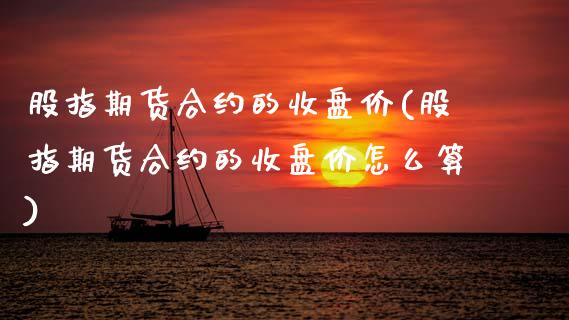 股指期货合约的收盘价(股指期货合约的收盘价怎么算)