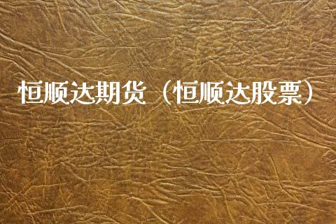 恒顺达期货（恒顺达股票）