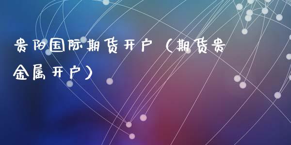 贵阳国际期货开户（期货贵金属开户）