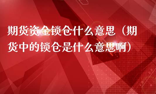 期货资金锁仓什么意思（期货中的锁仓是什么意思啊）