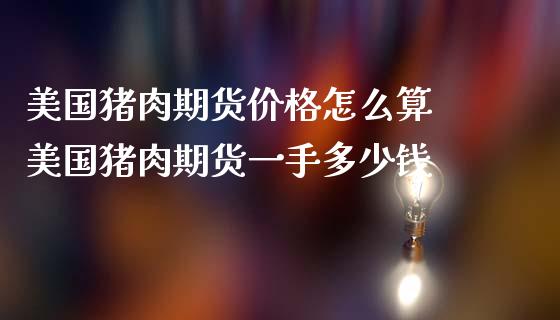 美国猪肉期货价格怎么算 美国猪肉期货一手多少钱