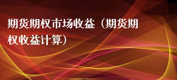 期货期权市场收益（期货期权收益计算）