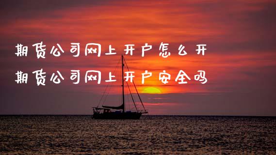 期货公司网上开户怎么开 期货公司网上开户安全吗_https://www.dglong8.com_理财百科_第1张