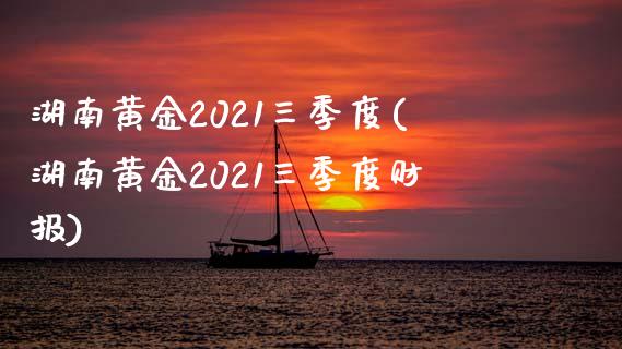 湖南黄金2021三季度(湖南黄金2021三季度财报)