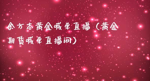 余方志黄金喊单直播（黄金期货喊单直播间）